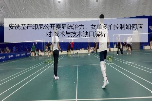 安洗莹在印尼公开赛显统治力：女单多拍控制如何应对 战术与技术缺口解析
