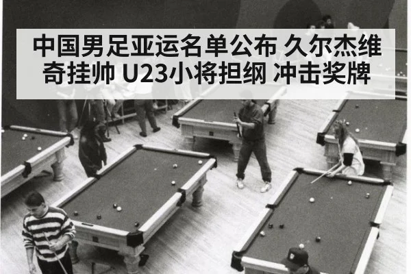 中国男足亚运名单公布 久尔杰维奇挂帅 U23小将担纲 冲击奖牌