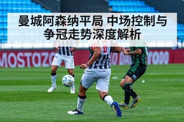 曼城阿森纳平局 中场控制与争冠走势深度解析